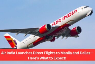 Air India Launches Direct Flights to Manila and Dallas—Here’s What to Expect!