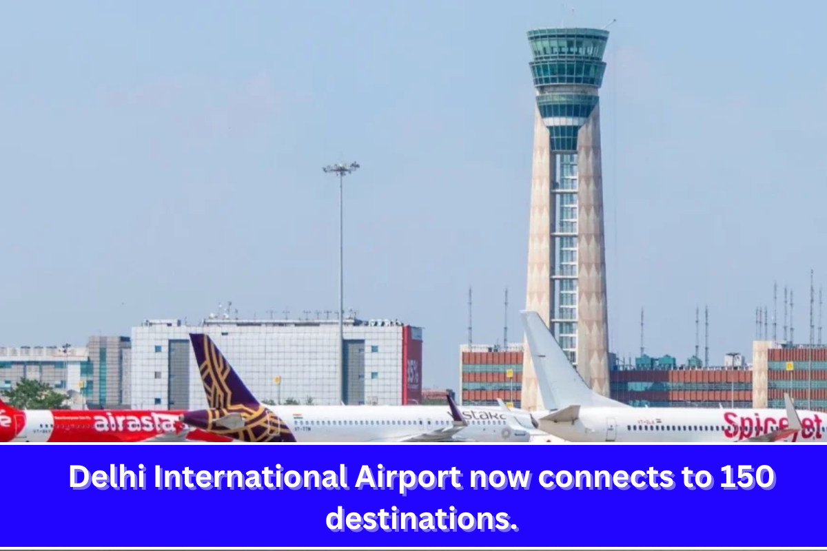 Delhi International Airport now connects to 150 destinations.