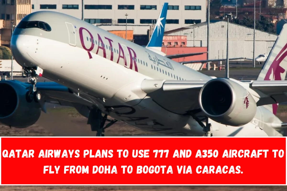 Qatar Airways plans to use 777 and A350 aircraft to fly from Doha to Bogota via Caracas.