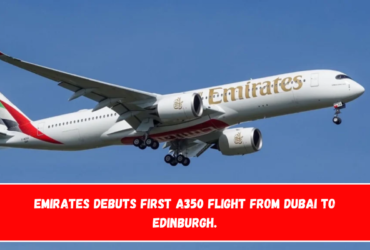 Emirates Debuts First A350 Flight from Dubai to Edinburgh.