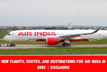 New Flights, Routes, and Destinations for Air India in 2025 Exclusive