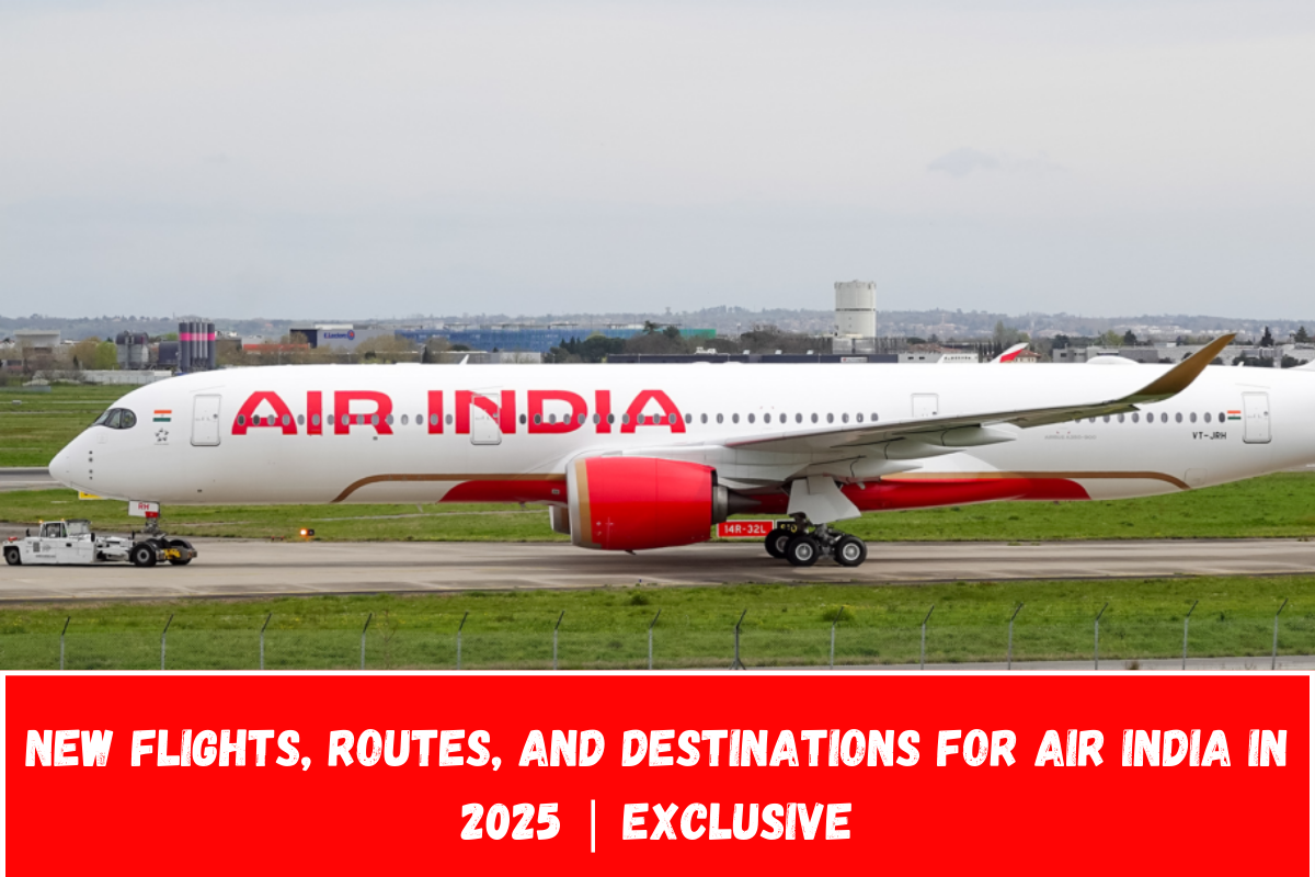 New Flights, Routes, and Destinations for Air India in 2025 Exclusive