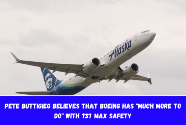 Pete Buttigieg believes that Boeing has much more to do with 737 MAX safety