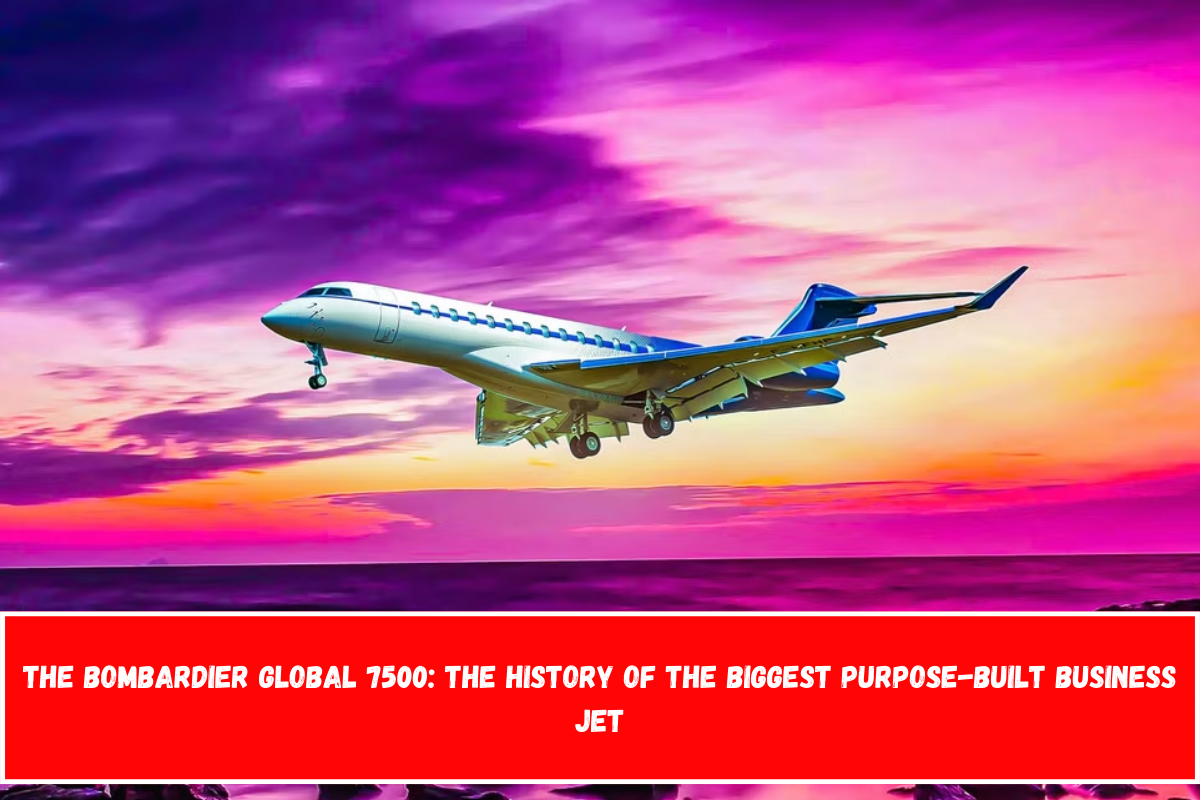 The Bombardier Global 7500 The History Of The Biggest Purpose-Built Business Jet