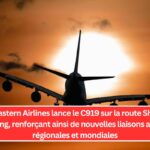 China Eastern Airlines lance le C919 sur la route Shanghai-Hong Kong, renforçant ainsi de nouvelles liaisons aériennes régionales et mondiales