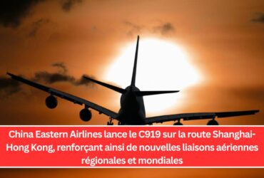 China Eastern Airlines lance le C919 sur la route Shanghai-Hong Kong, renforçant ainsi de nouvelles liaisons aériennes régionales et mondiales