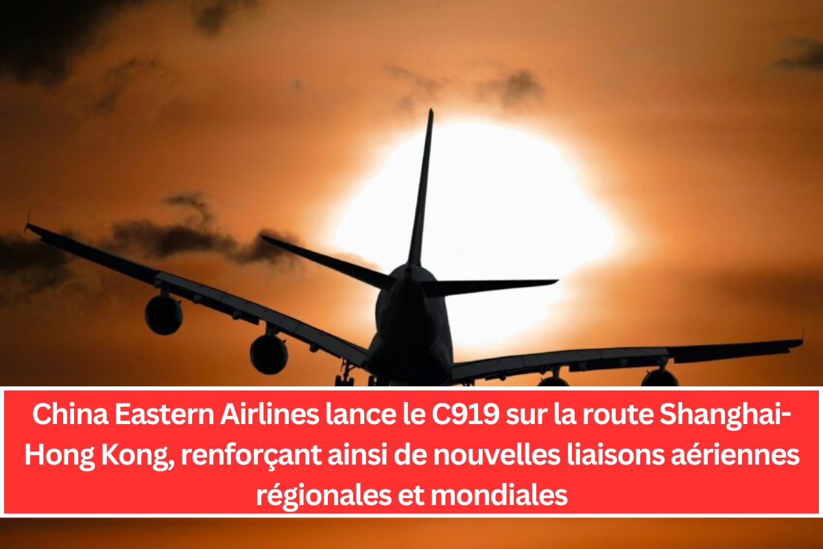 China Eastern Airlines lance le C919 sur la route Shanghai-Hong Kong, renforçant ainsi de nouvelles liaisons aériennes régionales et mondiales