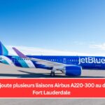 JetBlue ajoute plusieurs liaisons Airbus A220-300 au départ de Fort Lauderdale