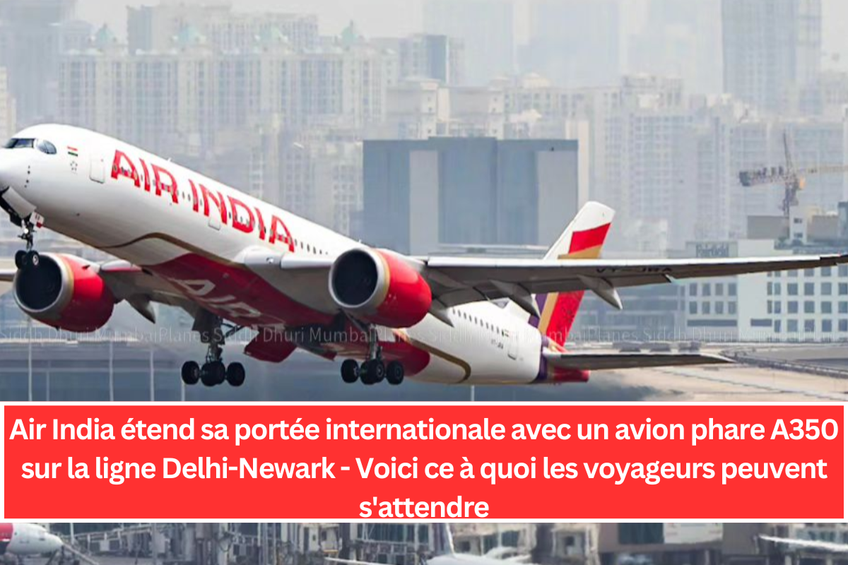 Air India étend sa portée internationale avec un avion phare A350 sur la ligne Delhi-Newark - Voici ce à quoi les voyageurs peuvent s'attendre