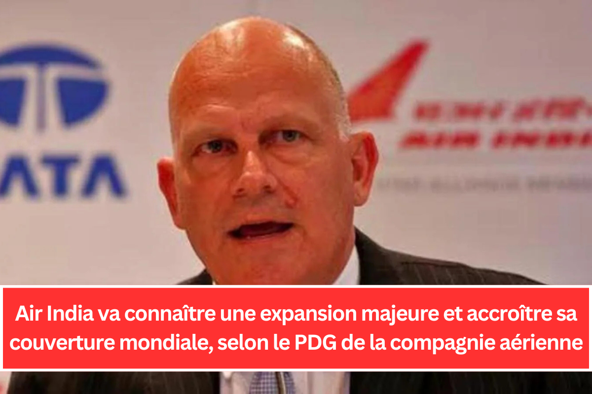 Air India va connaître une expansion majeure et accroître sa couverture mondiale, selon le PDG de la compagnie aérienne