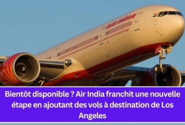 Bientôt disponible ? Air India franchit une nouvelle étape en ajoutant des vols à destination de Los Angeles