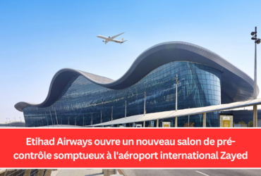 Etihad Airways ouvre un nouveau salon de pré-contrôle somptueux à l'aéroport international Zayed