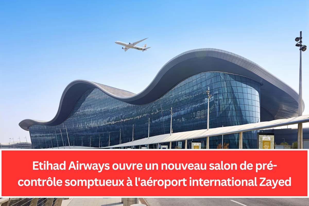 Etihad Airways ouvre un nouveau salon de pré-contrôle somptueux à l'aéroport international Zayed