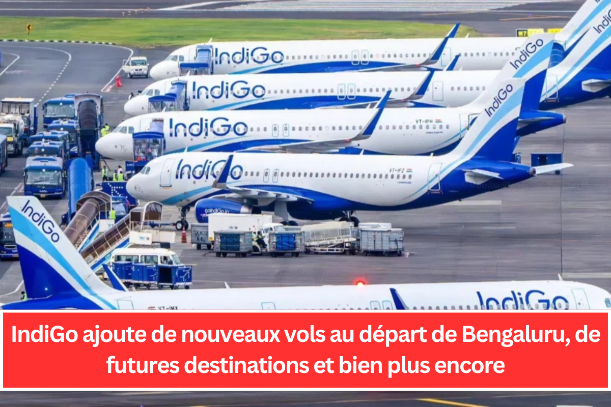 IndiGo ajoute de nouveaux vols au départ de Bengaluru, de futures destinations et bien plus encore