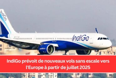 IndiGo prévoit de nouveaux vols sans escale vers l'Europe à partir de juillet 2025