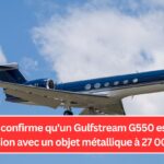 La FAA confirme qu'un Gulfstream G550 est entré en collision avec un objet métallique à 27 000 pieds