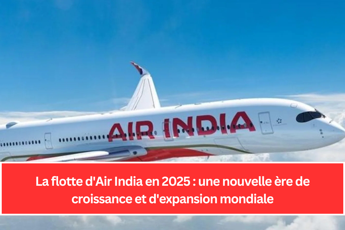 La flotte d'Air India en 2025 : une nouvelle ère de croissance et d'expansion mondiale