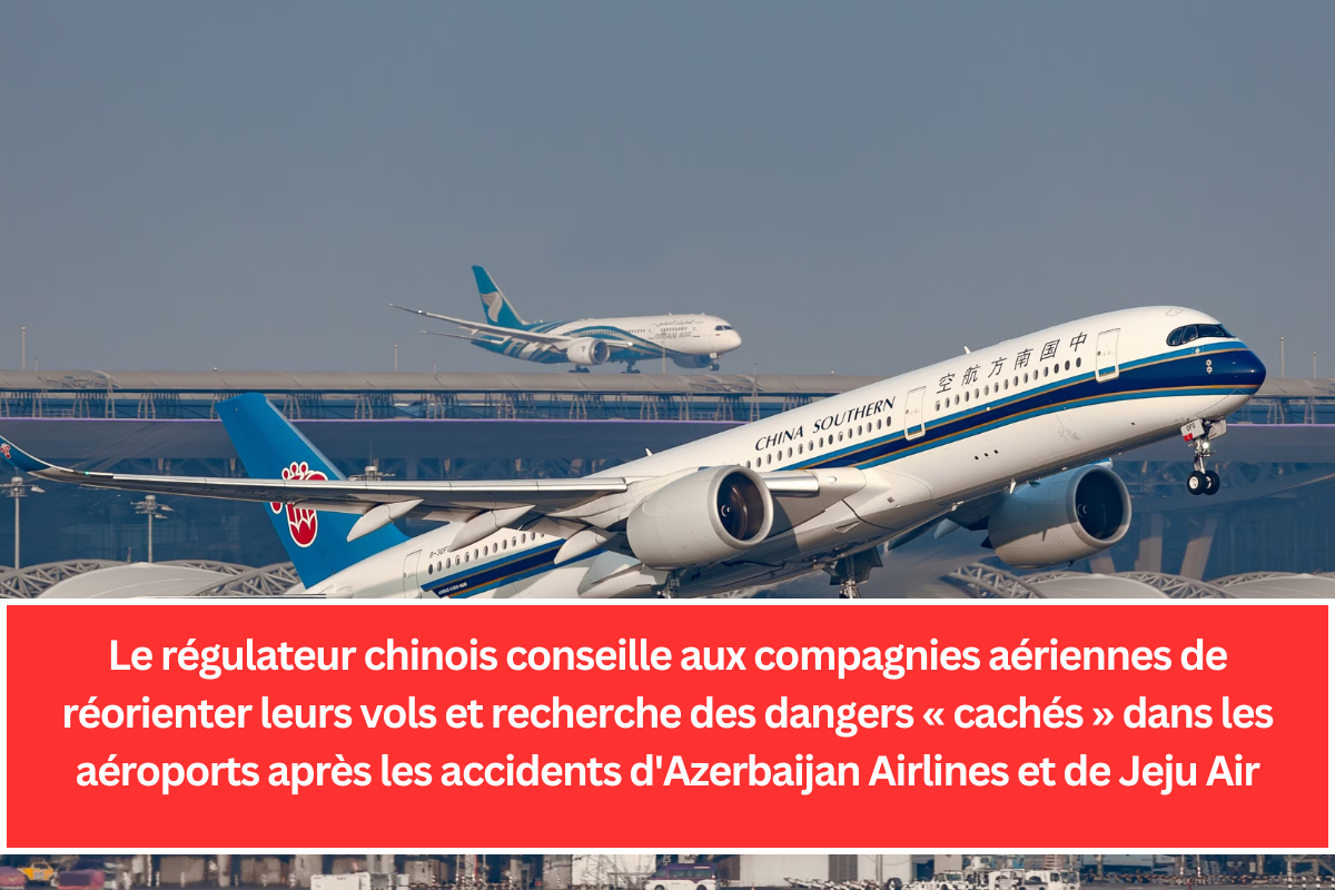 Le régulateur chinois conseille aux compagnies aériennes de réorienter leurs vols et recherche des dangers « cachés » dans les aéroports après les accidents d'Azerbaijan Airlines et de Jeju Air