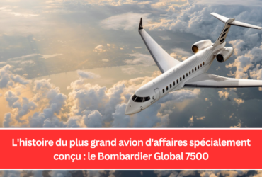 L'histoire du plus grand avion d'affaires spécialement conçu : le Bombardier Global 7500