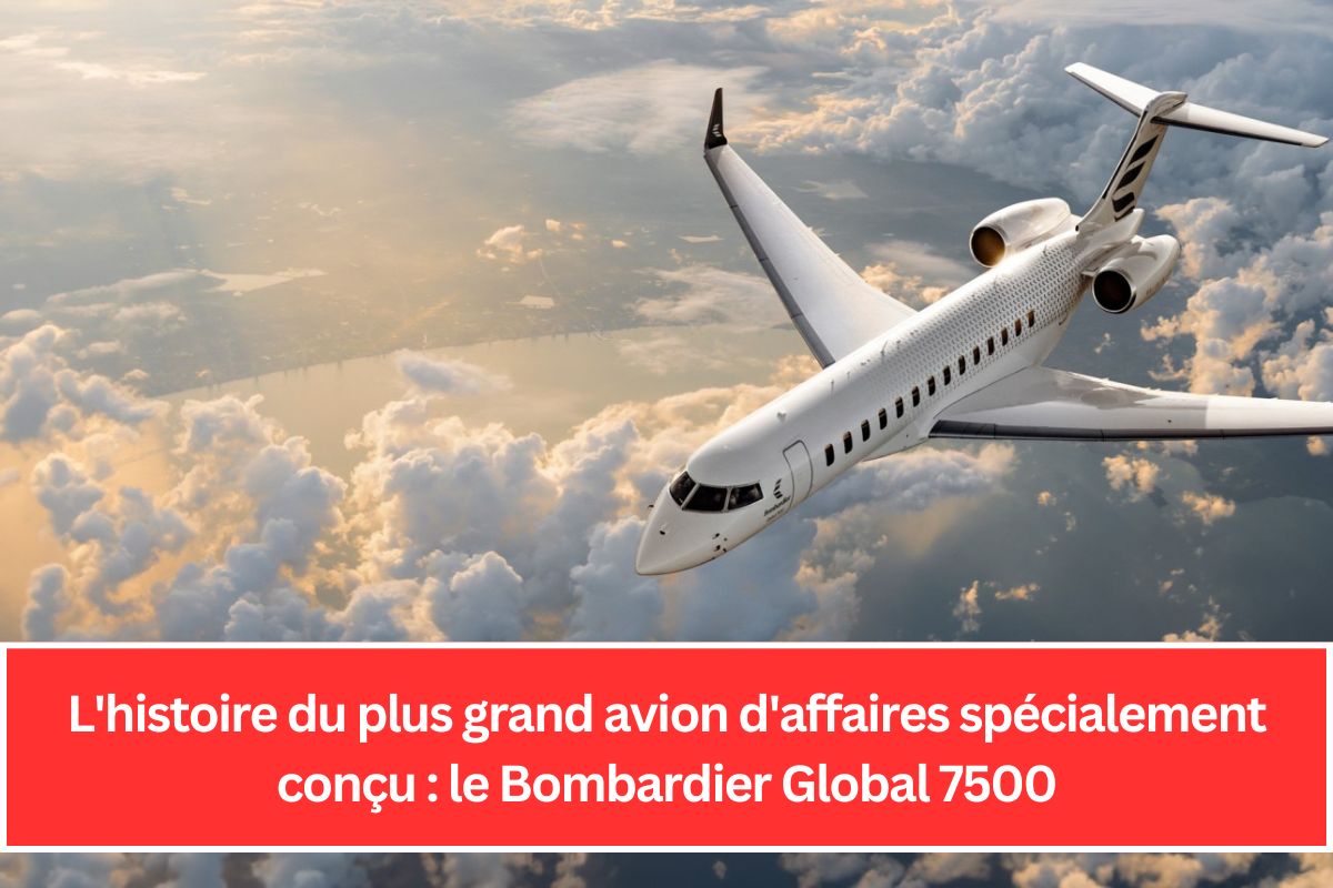 L'histoire du plus grand avion d'affaires spécialement conçu : le Bombardier Global 7500