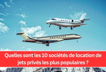 Quelles sont les 10 sociétés de location de jets privés les plus populaires ?