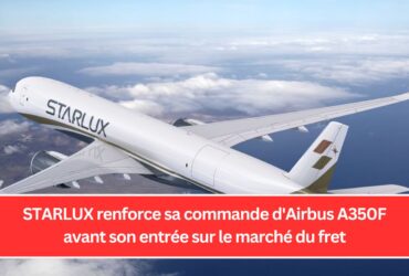 STARLUX renforce sa commande d'Airbus A350F avant son entrée sur le marché du fret