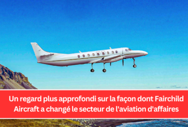 Un regard plus approfondi sur la façon dont Fairchild Aircraft a changé le secteur de l'aviation d'affaires