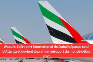 Waouh : l'aéroport international de Dubaï dépasse celui d'Atlanta et devient le premier aéroport du monde début 2025