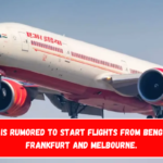 Air India is rumored to start flights from Bengaluru to Frankfurt and Melbourne.