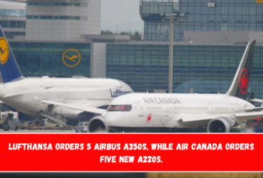 Lufthansa orders 5 Airbus A350s, while Air Canada orders five new A220s.