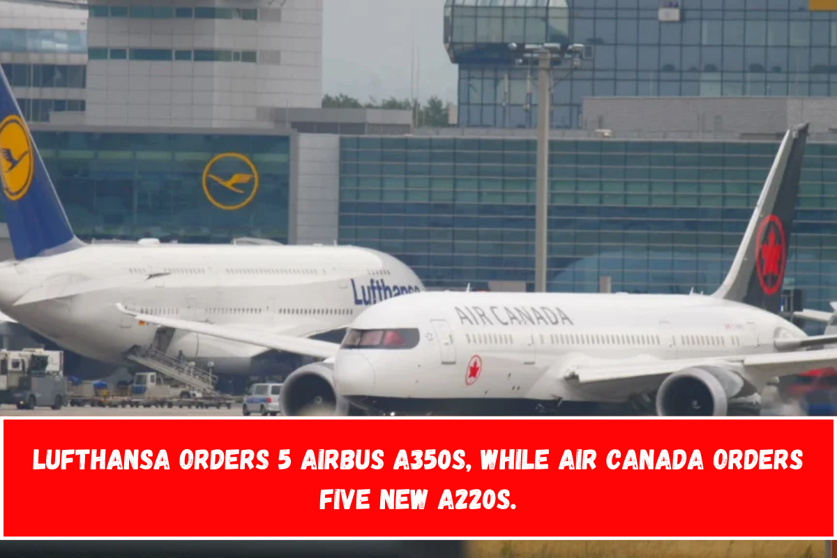 Lufthansa orders 5 Airbus A350s, while Air Canada orders five new A220s.