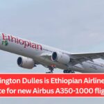 Washington Dulles is Ethiopian Airlines' top route for new Airbus A350-1000 flights.